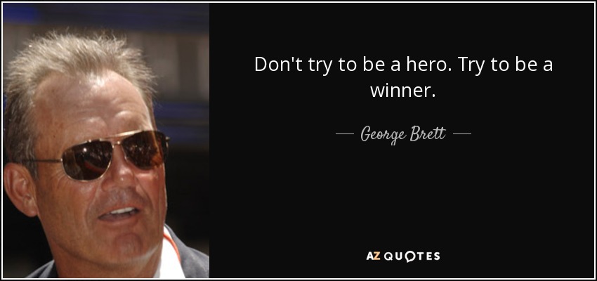 Don't try to be a hero. Try to be a winner. - George Brett