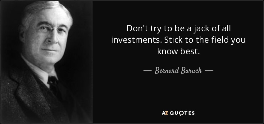 Don't try to be a jack of all investments. Stick to the field you know best. - Bernard Baruch