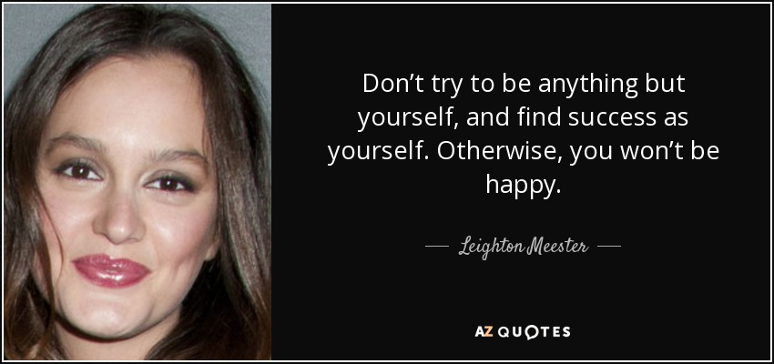 Don’t try to be anything but yourself, and find success as yourself. Otherwise, you won’t be happy. - Leighton Meester