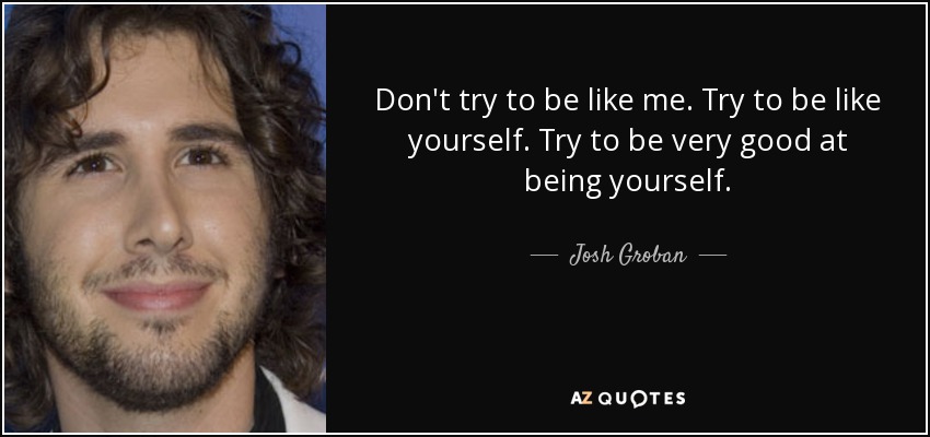 Don't try to be like me. Try to be like yourself. Try to be very good at being yourself. - Josh Groban