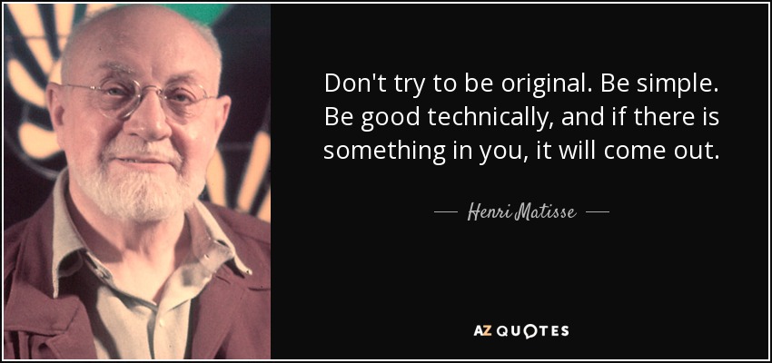 Don't try to be original. Be simple. Be good technically, and if there is something in you, it will come out. - Henri Matisse