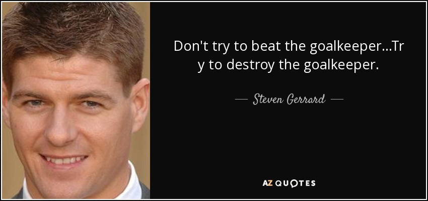 Don't try to beat the goalkeeper...Tr y to destroy the goalkeeper. - Steven Gerrard