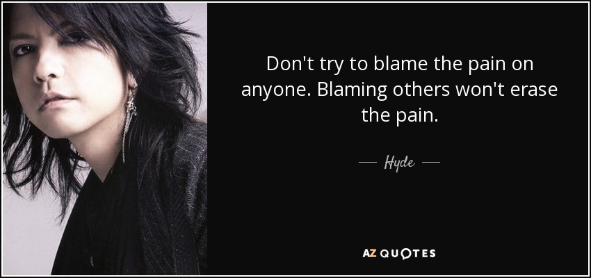 Don't try to blame the pain on anyone. Blaming others won't erase the pain. - Hyde