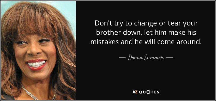Don't try to change or tear your brother down, let him make his mistakes and he will come around. - Donna Summer