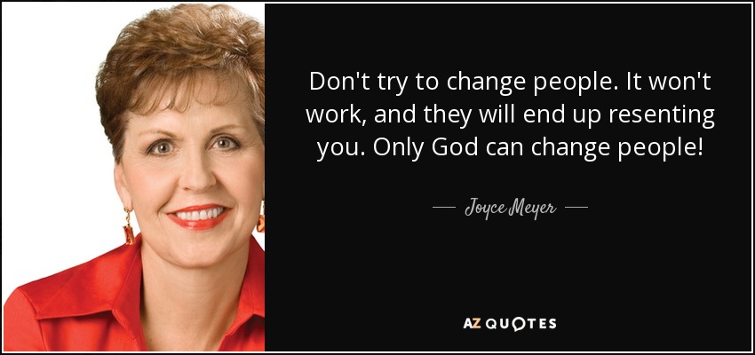 Don't try to change people. It won't work, and they will end up resenting you. Only God can change people! - Joyce Meyer