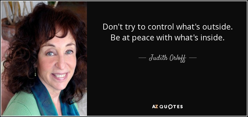 Don't try to control what's outside. Be at peace with what's inside. - Judith Orloff