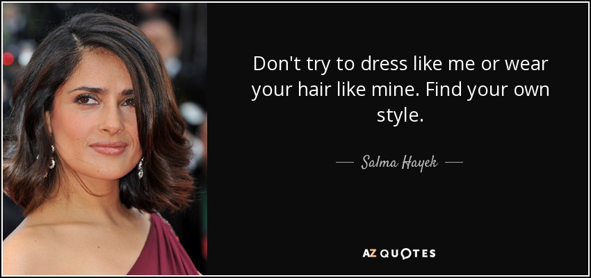Don't try to dress like me or wear your hair like mine. Find your own style. - Salma Hayek
