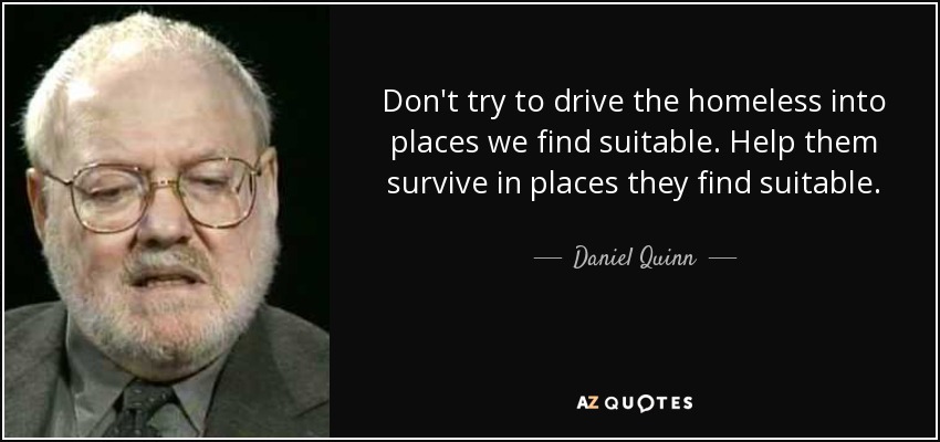 Don't try to drive the homeless into places we find suitable. Help them survive in places they find suitable. - Daniel Quinn