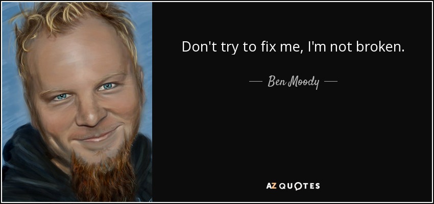Don't try to fix me, I'm not broken. - Ben Moody