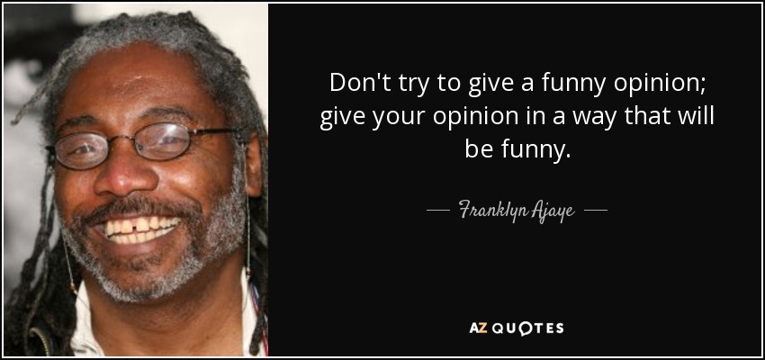 Don't try to give a funny opinion; give your opinion in a way that will be funny. - Franklyn Ajaye
