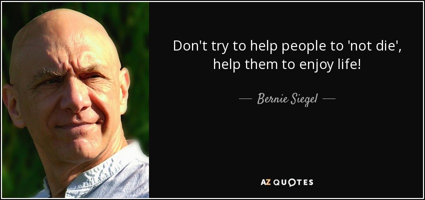 Don't try to help people to 'not die', help them to enjoy life! - Bernie Siegel