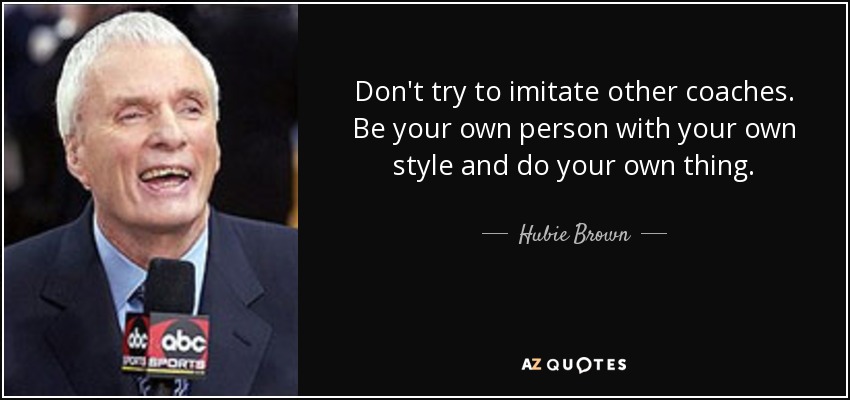 Don't try to imitate other coaches. Be your own person with your own style and do your own thing. - Hubie Brown