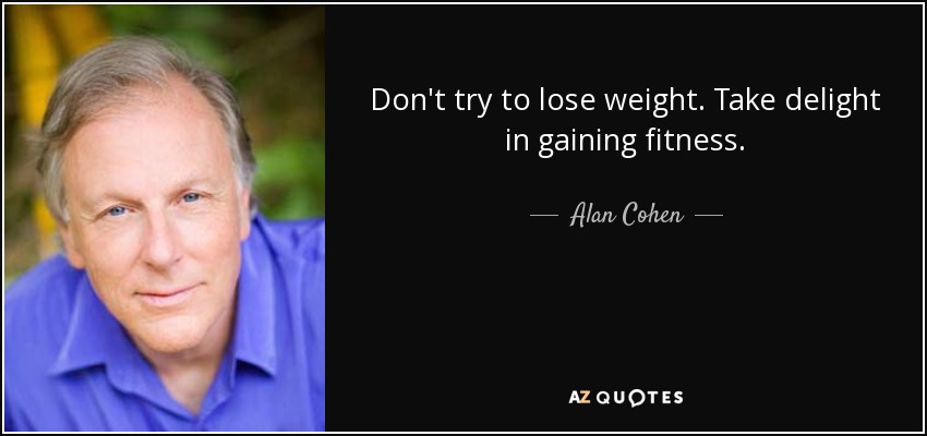 Don't try to lose weight. Take delight in gaining fitness. - Alan Cohen