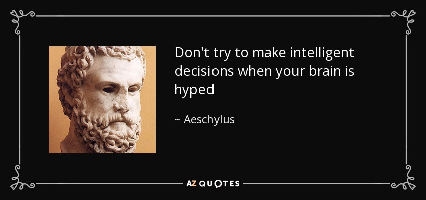 Don't try to make intelligent decisions when your brain is hyped - Aeschylus