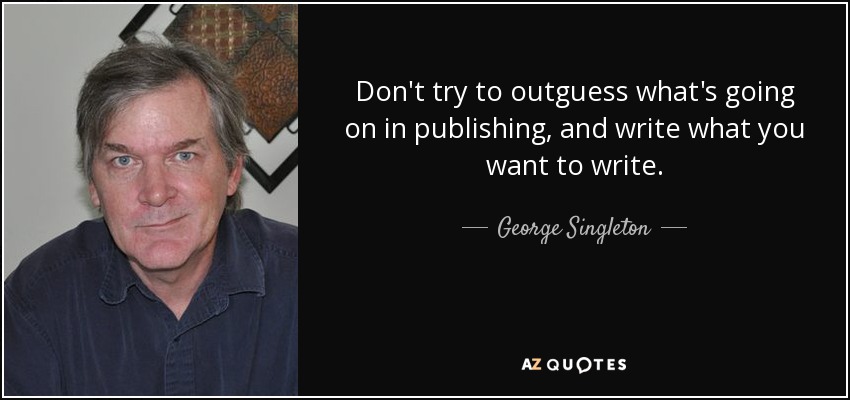 Don't try to outguess what's going on in publishing, and write what you want to write. - George Singleton
