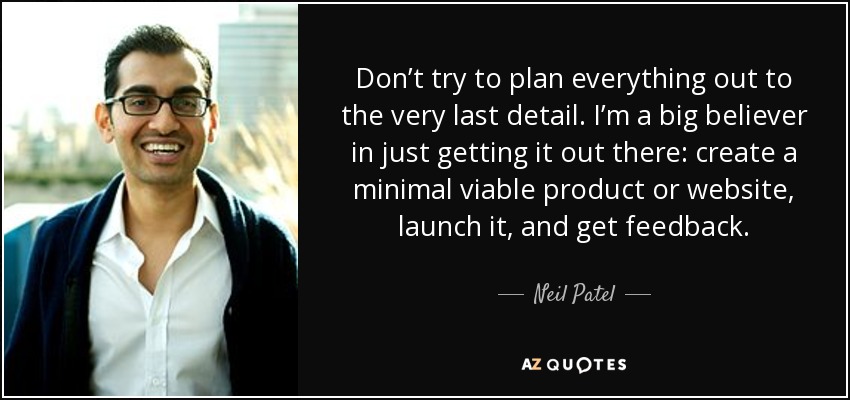 Don’t try to plan everything out to the very last detail. I’m a big believer in just getting it out there: create a minimal viable product or website, launch it, and get feedback. - Neil Patel