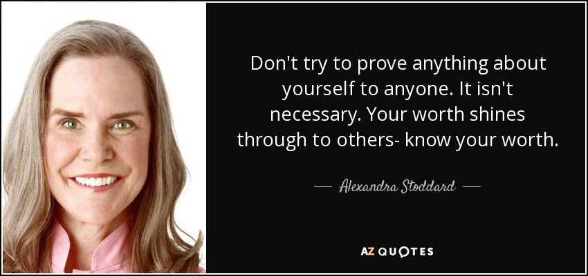 Don't try to prove anything about yourself to anyone. It isn't necessary. Your worth shines through to others- know your worth. - Alexandra Stoddard