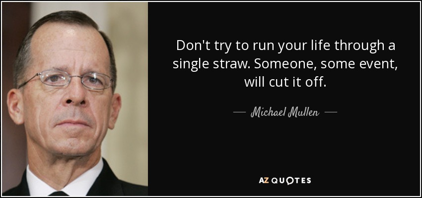 Don't try to run your life through a single straw. Someone, some event, will cut it off. - Michael Mullen