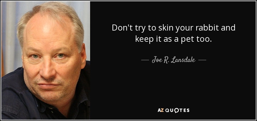 Don't try to skin your rabbit and keep it as a pet too. - Joe R. Lansdale