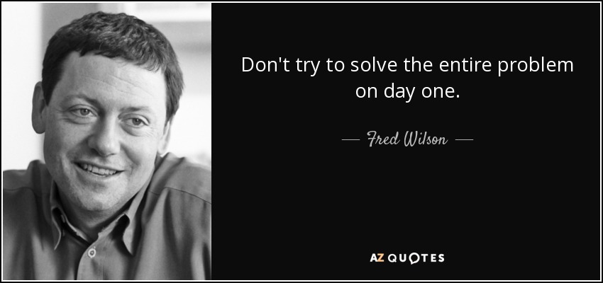 Don't try to solve the entire problem on day one. - Fred Wilson