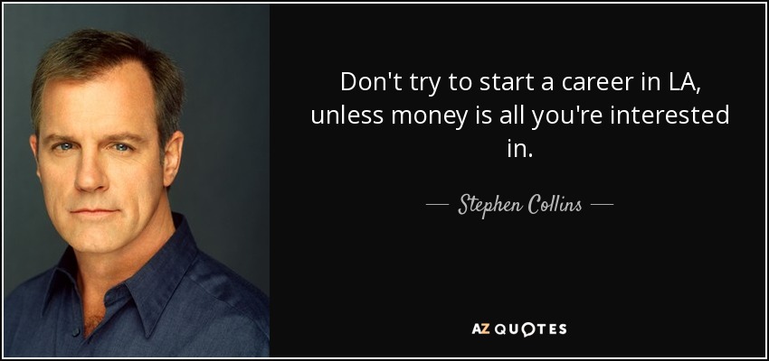 Don't try to start a career in LA, unless money is all you're interested in. - Stephen Collins