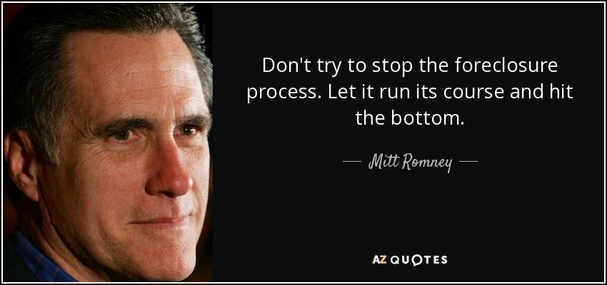 Don't try to stop the foreclosure process. Let it run its course and hit the bottom. - Mitt Romney