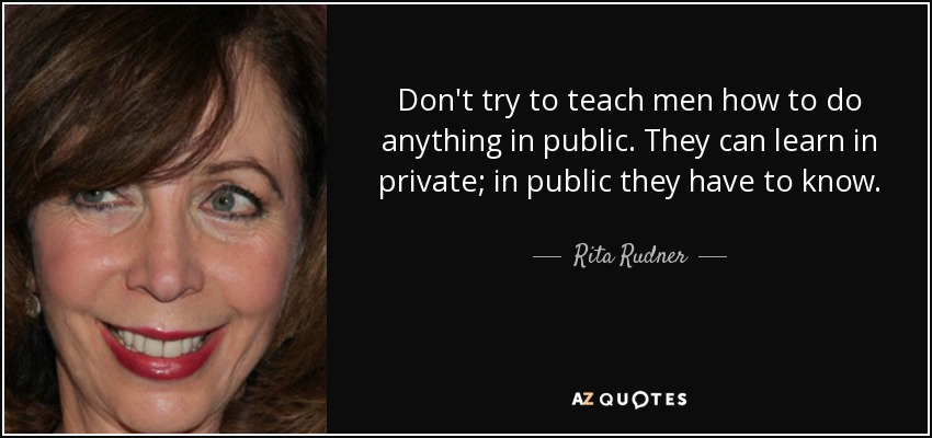 Don't try to teach men how to do anything in public. They can learn in private; in public they have to know. - Rita Rudner