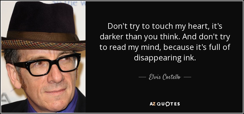 Don't try to touch my heart, it's darker than you think. And don't try to read my mind, because it's full of disappearing ink. - Elvis Costello
