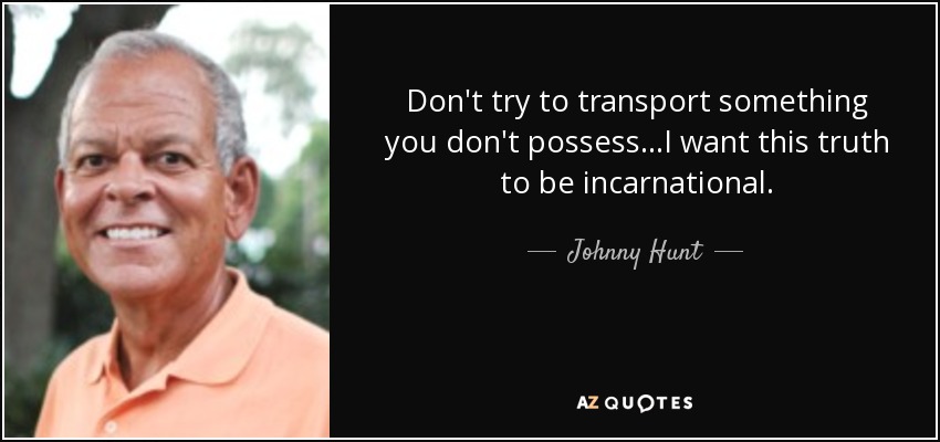 Don't try to transport something you don't possess...I want this truth to be incarnational. - Johnny Hunt