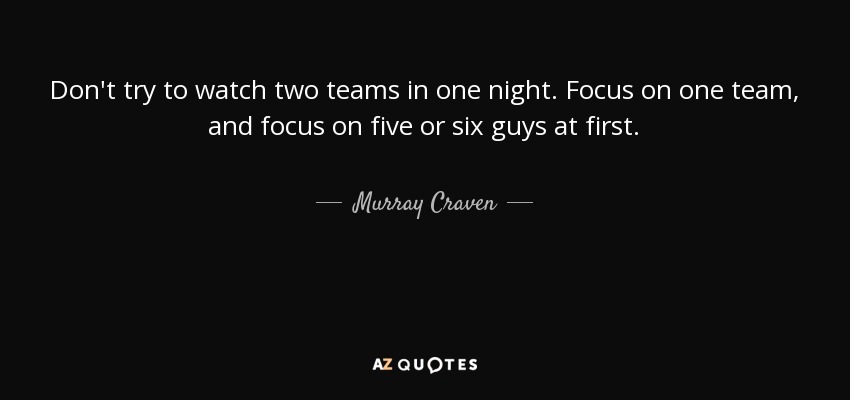 Don't try to watch two teams in one night. Focus on one team, and focus on five or six guys at first. - Murray Craven