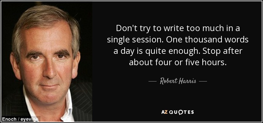 Don't try to write too much in a single session. One thousand words a day is quite enough. Stop after about four or five hours. - Robert Harris