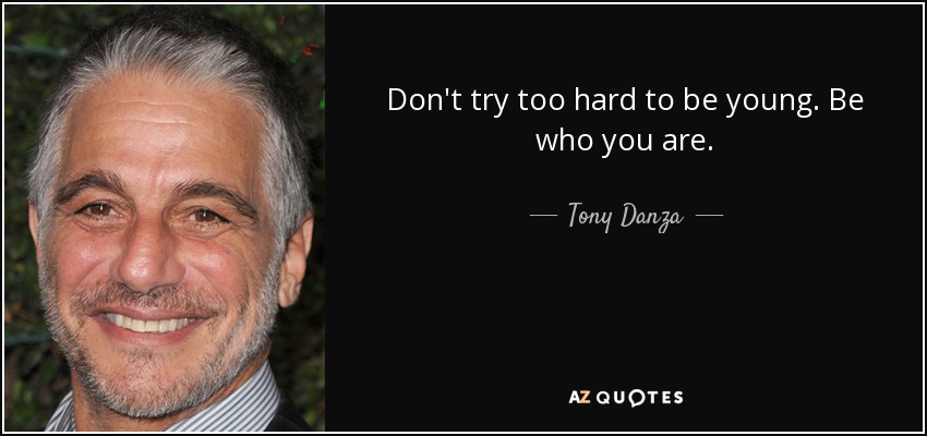 Don't try too hard to be young. Be who you are. - Tony Danza