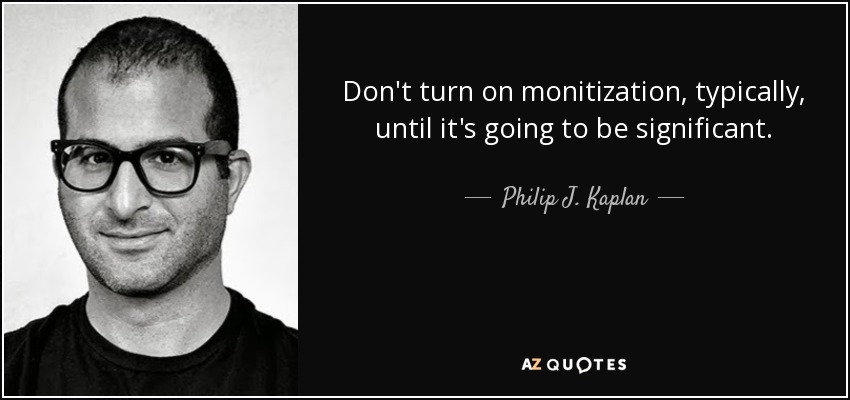 Don't turn on monitization, typically, until it's going to be significant. - Philip J. Kaplan