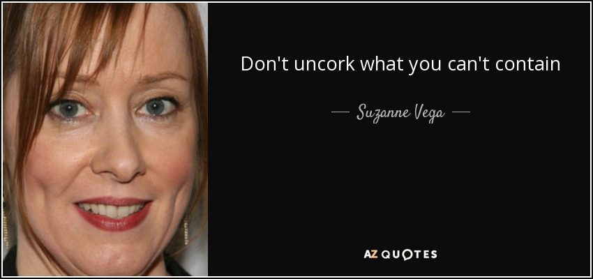 Don't uncork what you can't contain - Suzanne Vega