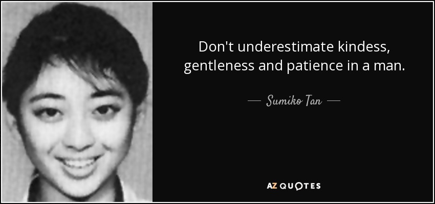Don't underestimate kindess, gentleness and patience in a man. - Sumiko Tan