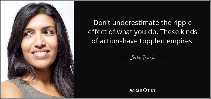 Don’t underestimate the ripple effect of what you do. These kinds of actionshave toppled empires. - Leila Janah