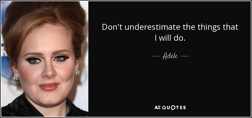 Don't underestimate the things that I will do. - Adele