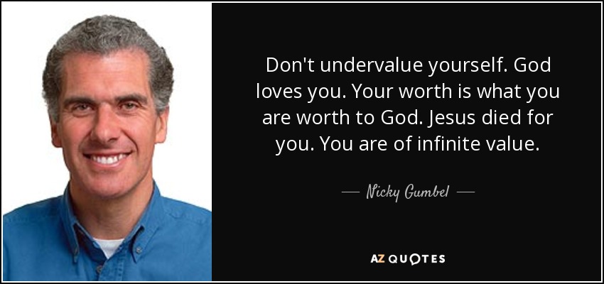 Don't undervalue yourself. God loves you. Your worth is what you are worth to God. Jesus died for you. You are of infinite value. - Nicky Gumbel