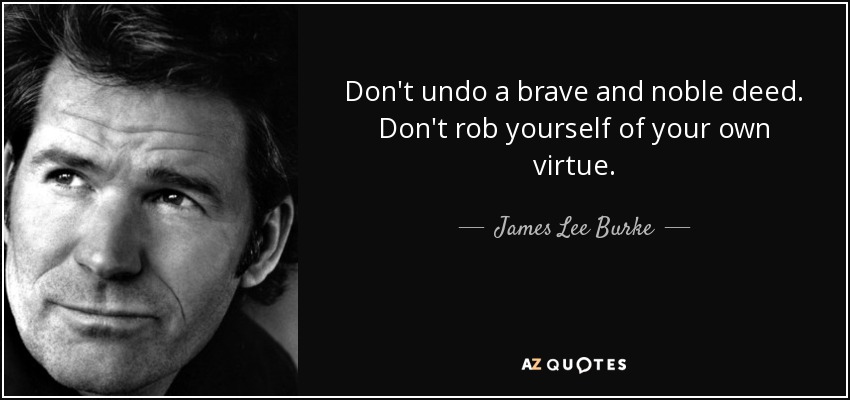 Don't undo a brave and noble deed. Don't rob yourself of your own virtue. - James Lee Burke