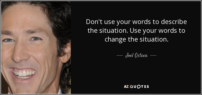 Don't use your words to describe the situation. Use your words to change the situation. - Joel Osteen