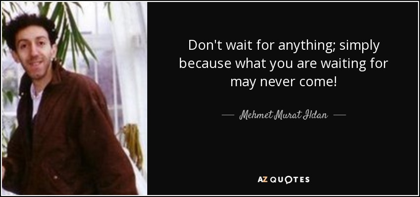 Don't wait for anything; simply because what you are waiting for may never come! - Mehmet Murat Ildan