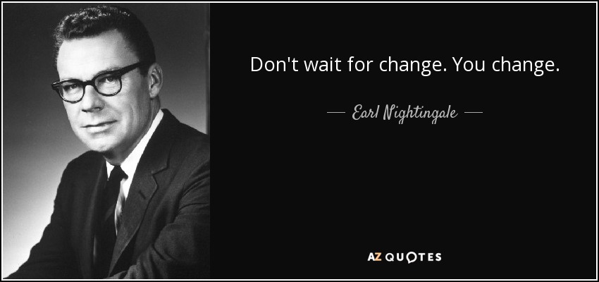 Don't wait for change. You change. - Earl Nightingale