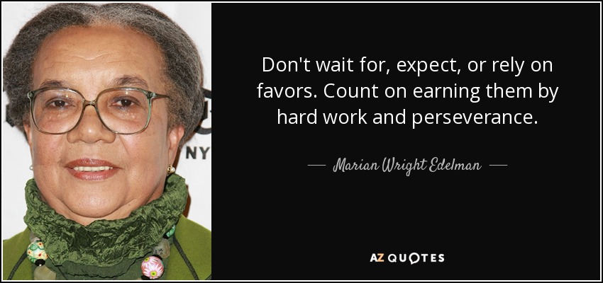 Don't wait for, expect, or rely on favors. Count on earning them by hard work and perseverance. - Marian Wright Edelman