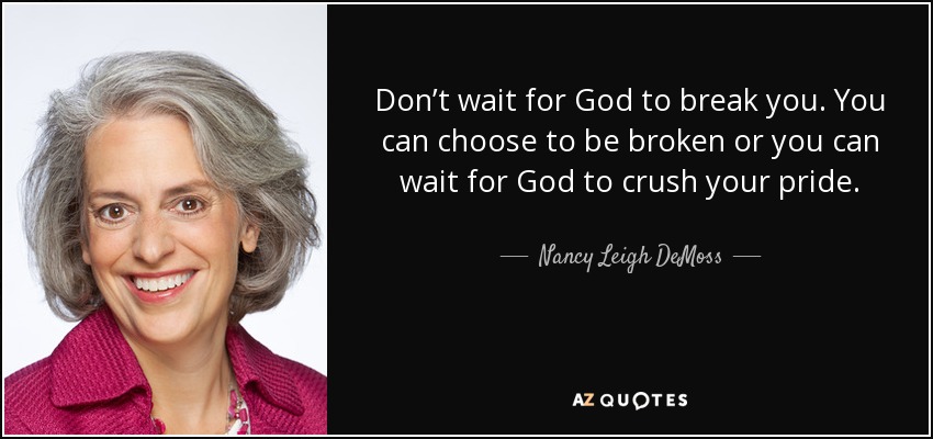 Don’t wait for God to break you. You can choose to be broken or you can wait for God to crush your pride. - Nancy Leigh DeMoss
