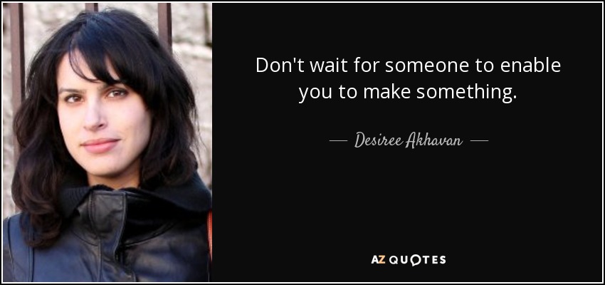 Don't wait for someone to enable you to make something. - Desiree Akhavan