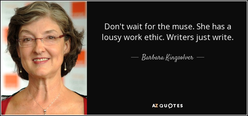 Don't wait for the muse. She has a lousy work ethic. Writers just write. - Barbara Kingsolver