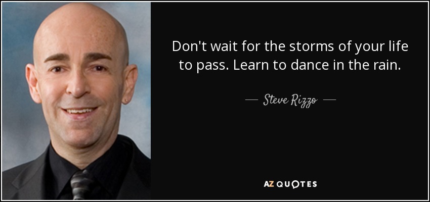 Don't wait for the storms of your life to pass. Learn to dance in the rain. - Steve Rizzo