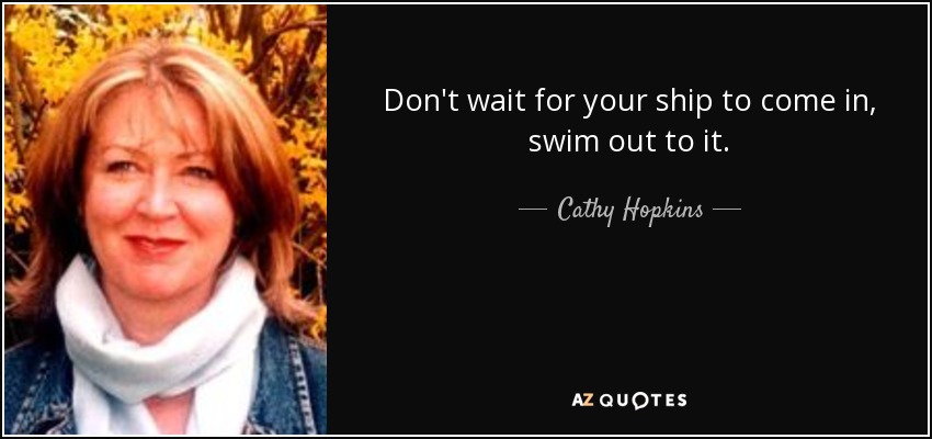 Don't wait for your ship to come in, swim out to it. - Cathy Hopkins