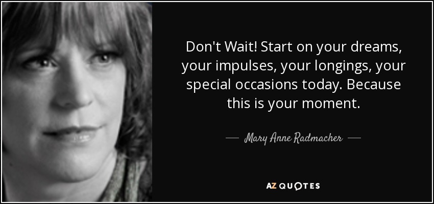 Don't Wait! Start on your dreams, your impulses, your longings, your special occasions today. Because this is your moment. - Mary Anne Radmacher