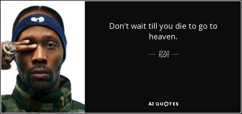 Don't wait till you die to go to heaven. - RZA
